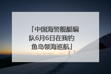 中国海警舰艇编队6月6日在我钓鱼岛领海巡航