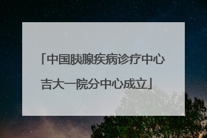 中国胰腺疾病诊疗中心吉大一院分中心成立