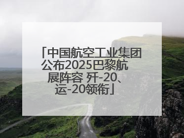 中国航空工业集团公布2025巴黎航展阵容 歼-20、运-20领衔