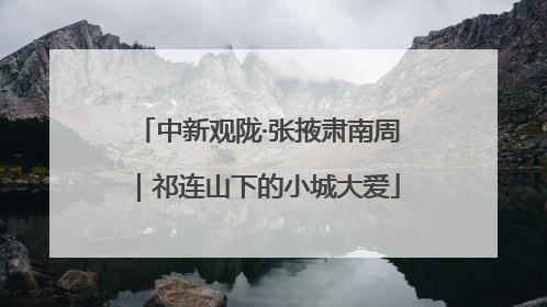 中新观陇·张掖肃南周｜祁连山下的小城大爱