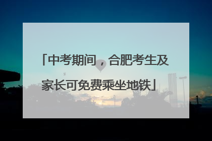 中考期间，合肥考生及家长可免费乘坐地铁