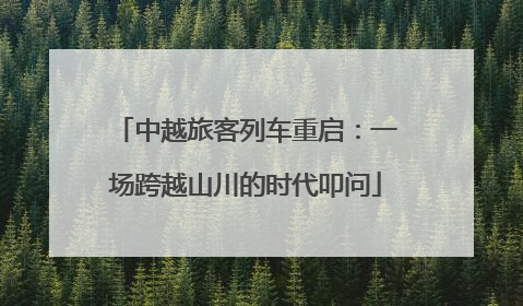 中越旅客列车重启：一场跨越山川的时代叩问