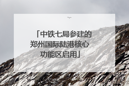 中铁七局参建的郑州国际陆港核心功能区启用