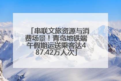 串联文旅资源与消费场景！青岛地铁端午假期运送乘客达487.42万人次