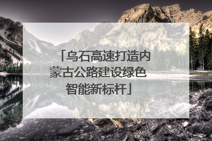 乌石高速打造内蒙古公路建设绿色智能新标杆