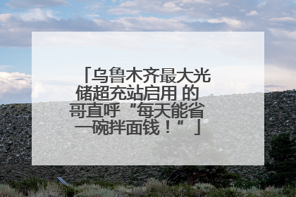 乌鲁木齐最大光储超充站启用 的哥直呼“每天能省一碗拌面钱！”