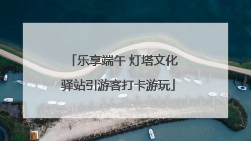 乐享端午 灯塔文化驿站引游客打卡游玩