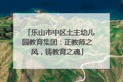 乐山市中区土主幼儿园教育集团：正教师之风，铸教育之魂