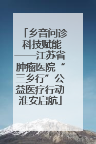 乡音问诊 科技赋能——江苏省肿瘤医院“三乡行”公益医疗行动淮安启航