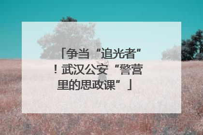 争当“追光者”！武汉公安“警营里的思政课”
