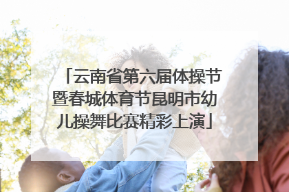 云南省第六届体操节暨春城体育节昆明市幼儿操舞比赛精彩上演