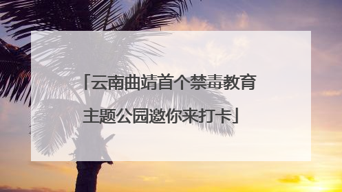 云南曲靖首个禁毒教育主题公园邀你来打卡