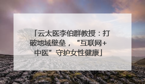 云太医李伯群教授：打破地域壁垒，“互联网+中医”守护女性健康