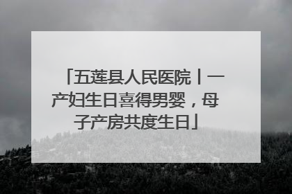 五莲县人民医院丨一产妇生日喜得男婴，母子产房共度生日