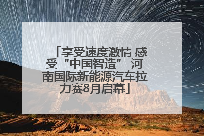 享受速度激情 感受“中国智造” 河南国际新能源汽车拉力赛8月启幕
