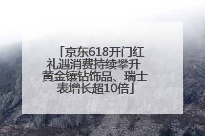 京东618开门红礼遇消费持续攀升 黄金镶钻饰品、瑞士表增长超10倍