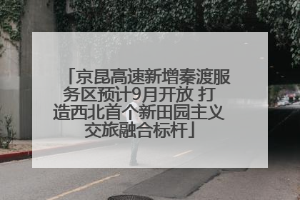 京昆高速新增秦渡服务区预计9月开放 打造西北首个新田园主义交旅融合标杆