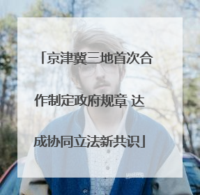 京津冀三地首次合作制定政府规章 达成协同立法新共识