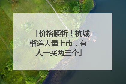 价格腰斩！杭城榴莲大量上市，有人一买两三个