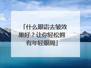 什么眼霜去皱效果好？让你轻松拥有年轻眼周