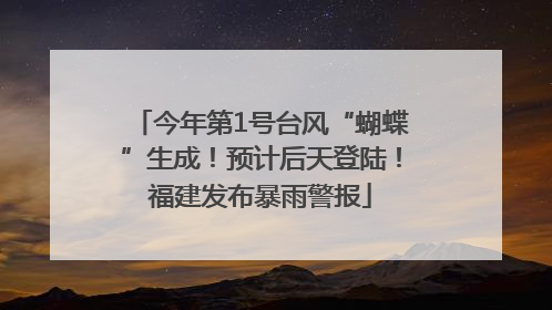 今年第1号台风“蝴蝶”生成！预计后天登陆！福建发布暴雨警报