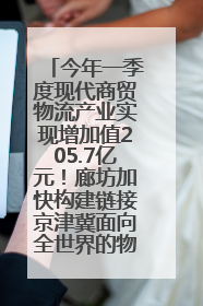 今年一季度现代商贸物流产业实现增加值205.7亿元！廊坊加快构建链接京津冀面向全世界的物流通道