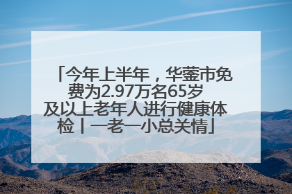 今年上半年，华蓥市免费为2.97万名65岁及以上老年人进行健康体检丨一老一小总关情
