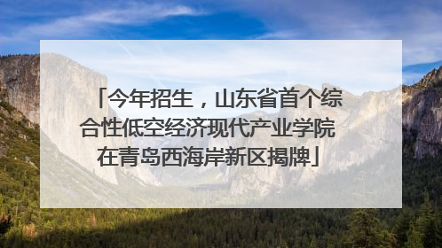 今年招生，山东省首个综合性低空经济现代产业学院在青岛西海岸新区揭牌