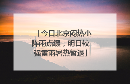 今日北京闷热小阵雨点缀，明日较强雷雨暑热暂退