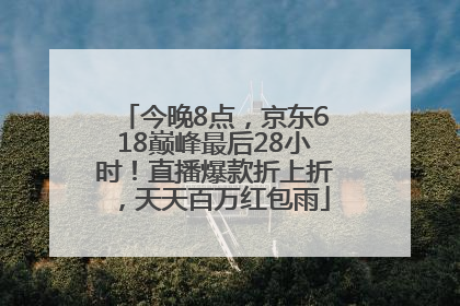 今晚8点，京东618巅峰最后28小时！直播爆款折上折，天天百万红包雨