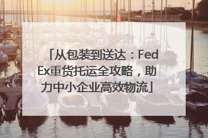从包装到送达：FedEx重货托运全攻略，助力中小企业高效物流