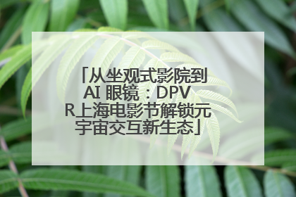 从坐观式影院到 AI 眼镜：DPVR上海电影节解锁元宇宙交互新生态