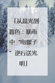 从晨光到暮色：暴雨中“电骡子”逆行送光明