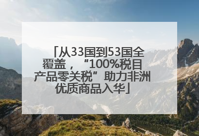 从33国到53国全覆盖，“100%税目产品零关税”助力非洲优质商品入华