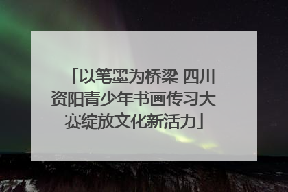以笔墨为桥梁 四川资阳青少年书画传习大赛绽放文化新活力