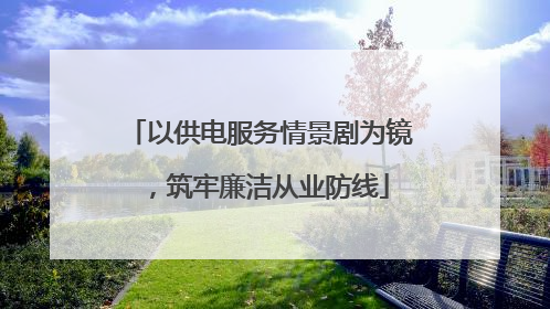 以供电服务情景剧为镜，筑牢廉洁从业防线
