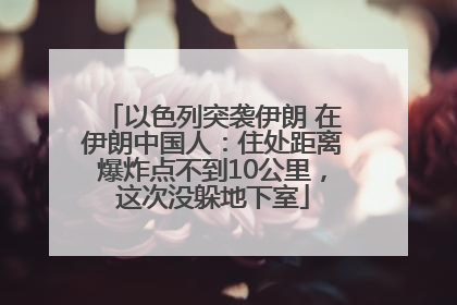 以色列突袭伊朗 在伊朗中国人：住处距离爆炸点不到10公里，这次没躲地下室