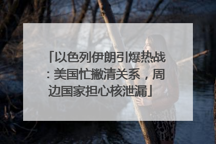 以色列伊朗引爆热战：美国忙撇清关系，周边国家担心核泄漏