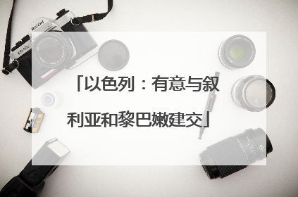 以色列：有意与叙利亚和黎巴嫩建交
