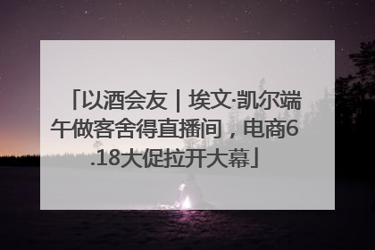 以酒会友｜埃文·凯尔端午做客舍得直播间，电商6.18大促拉开大幕