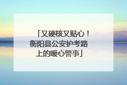 又硬核又贴心！衡阳县公安护考路上的暖心警事