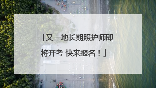 又一地长期照护师即将开考 快来报名！