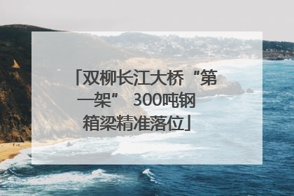 双柳长江大桥“第一架” 300吨钢箱梁精准落位