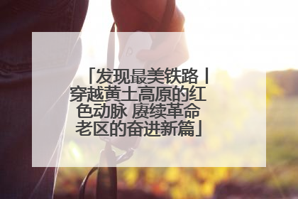 发现最美铁路丨穿越黄土高原的红色动脉 赓续革命老区的奋进新篇
