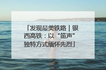 发现最美铁路｜银西高铁：以“笛声”独特方式缅怀先烈