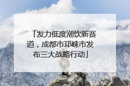 发力低度潮饮新赛道，成都市邛崃市发布三大战略行动