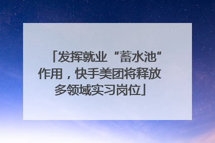发挥就业“蓄水池”作用，快手美团将释放多领域实习岗位