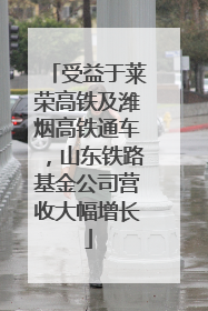 受益于莱荣高铁及潍烟高铁通车，山东铁路基金公司营收大幅增长