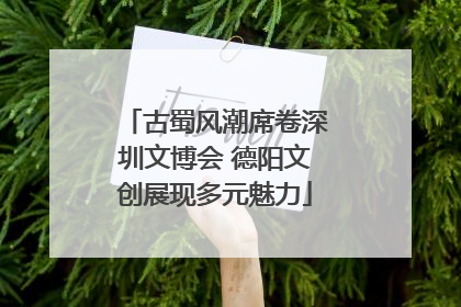 古蜀风潮席卷深圳文博会 德阳文创展现多元魅力