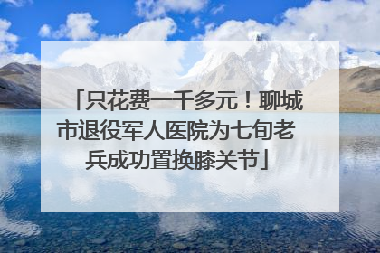 只花费一千多元！聊城市退役军人医院为七旬老兵成功置换膝关节
